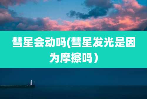 彗星会动吗(彗星发光是因为摩擦吗）