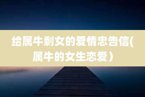 给属牛剩女的爱情忠告信(属牛的女生恋爱)