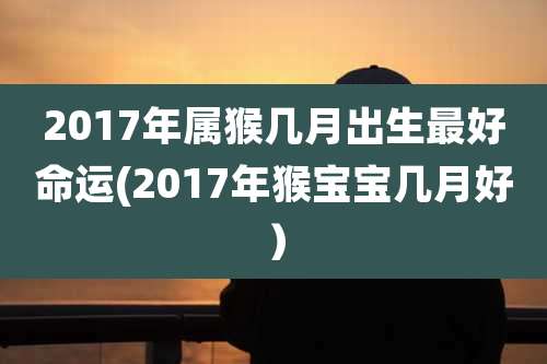 2017年属猴几月出生最好命运(2017年猴宝宝几月好)