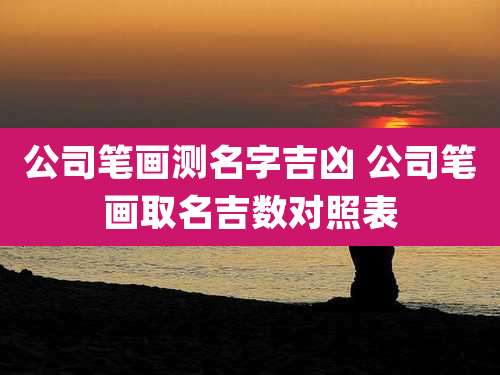 公司笔画测名字吉凶 公司笔画取名吉数对照表