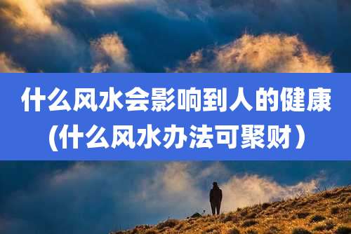 什么风水会影响到人的健康(什么风水办法可聚财)