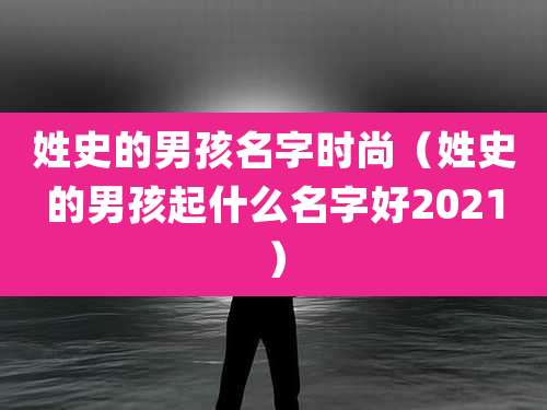 姓史的男孩名字时尚(姓史的男孩起什么名字好2021)