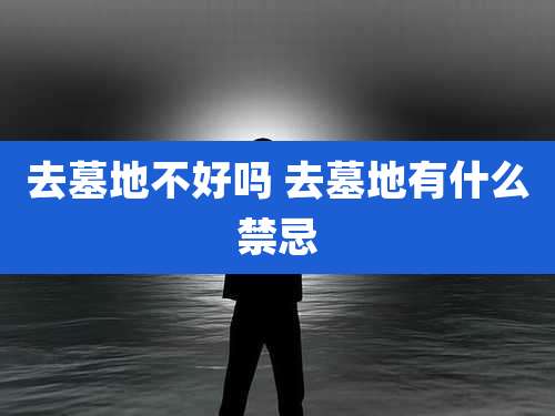 去墓地不好吗 去墓地有什么禁忌