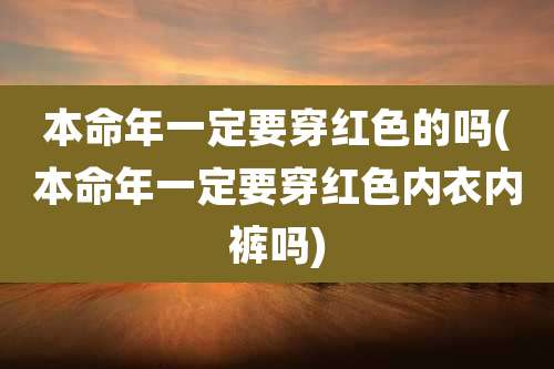 本命年一定要穿红色的吗(本命年一定要穿红色内衣内裤吗)