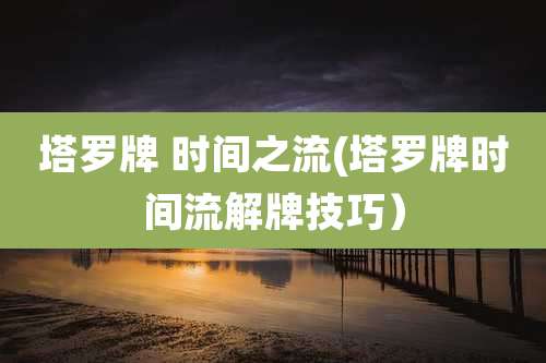 塔罗牌 时间之流(塔罗牌时间流解牌技巧）