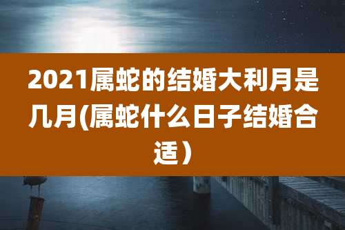 2021属蛇的结婚大利月是几月(属蛇什么日子结婚合适)
