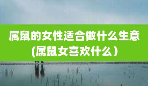 属鼠的女性适合做什么生意(属鼠女喜欢什么)