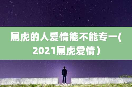 属虎的人爱情能不能专一(2021属虎爱情）