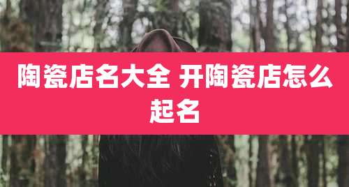 陶瓷店名大全 开陶瓷店怎么起名