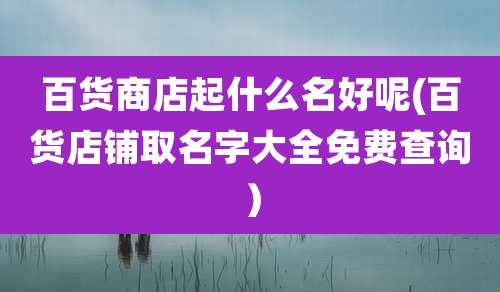百货商店起什么名好呢(百货店铺取名字大全免费查询)