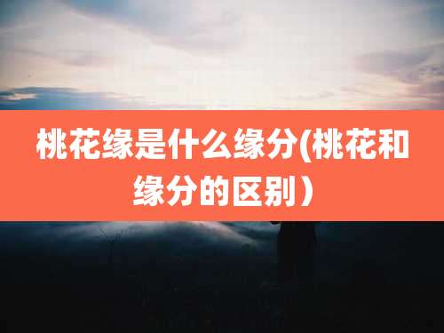 桃花缘是什么缘分(桃花和缘分的区别）