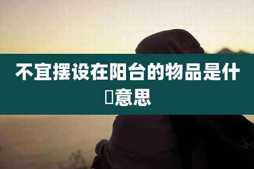 不宜摆设在阳台的物品是什麼意思