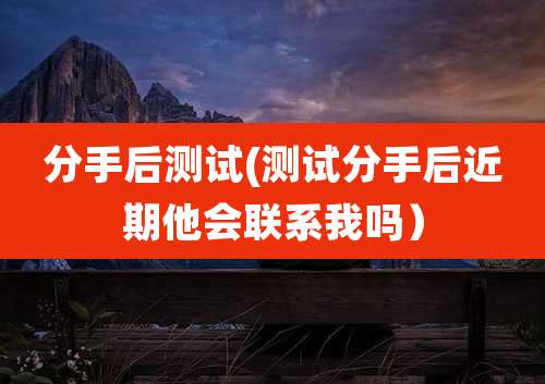 分手后测试(测试分手后近期他会联系我吗)
