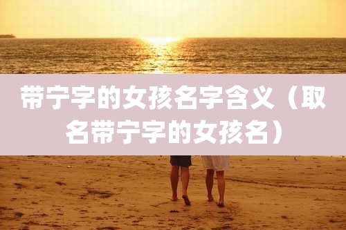 带宁字的女孩名字含义（取名带宁字的女孩名）