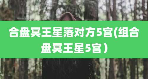 合盘冥王星落对方5宫(组合盘冥王星5宫）