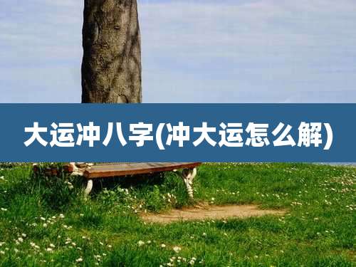 大运冲八字(冲大运怎么解)