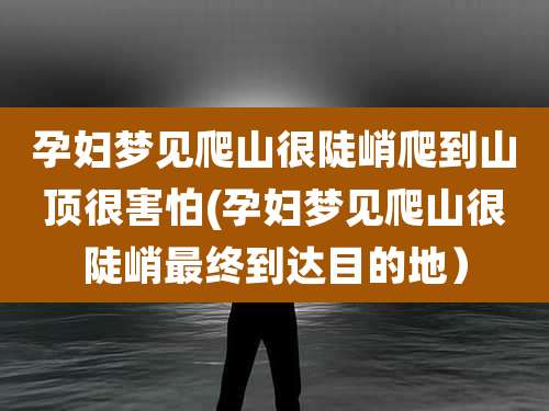 孕妇梦见爬山很陡峭爬到山顶很害怕(孕妇梦见爬山很陡峭最终到达目的地)