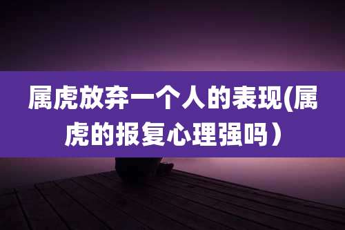 属虎放弃一个人的表现(属虎的报复心理强吗)