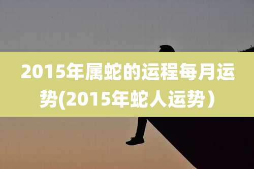 2015年属蛇的运程每月运势(2015年蛇人运势)