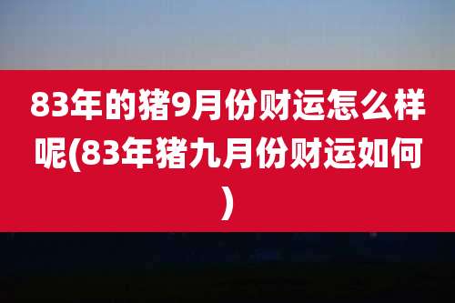 83年的猪9月份财运怎么样呢(83年猪九月份财运如何)