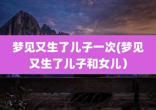 梦见又生了儿子一次(梦见又生了儿子和女儿)