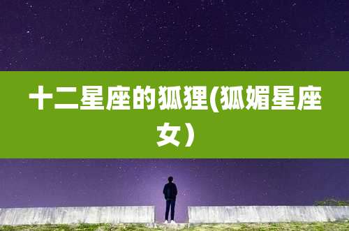 十二星座的狐狸(狐媚星座女)