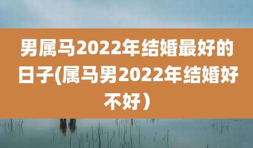 男属马2022年结婚最好的日子(属马男2022年结婚好不好)