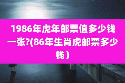 1986年虎年邮票值多少钱一张?(86年生肖虎邮票多少钱)