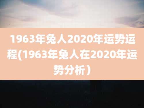 1963年兔人2020年运势运程(1963年兔人在2020年运势分析）