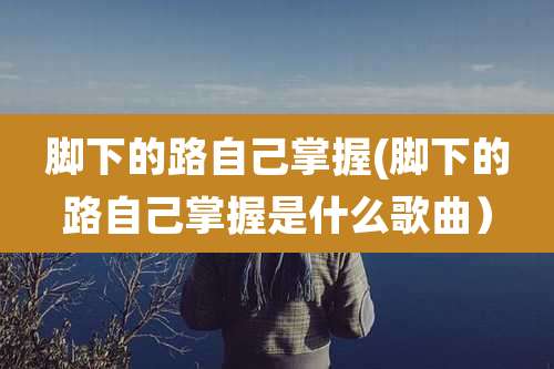 脚下的路自己掌握(脚下的路自己掌握是什么歌曲）