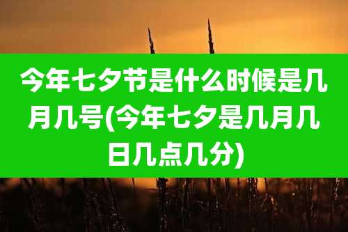 今年七夕节是什么时候是几月几号(今年七夕是几月几日几点几分)