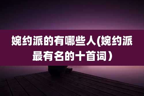 婉约派的有哪些人(婉约派最有名的十首词)
