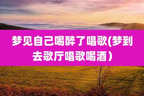 梦见自己喝醉了唱歌(梦到去歌厅唱歌喝酒)