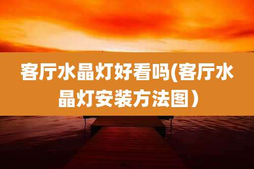 客厅水晶灯好看吗(客厅水晶灯安装方法图)