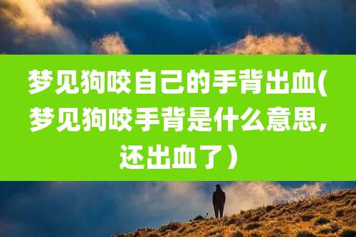 梦见狗咬自己的手背出血(梦见狗咬手背是什么意思,还出血了）