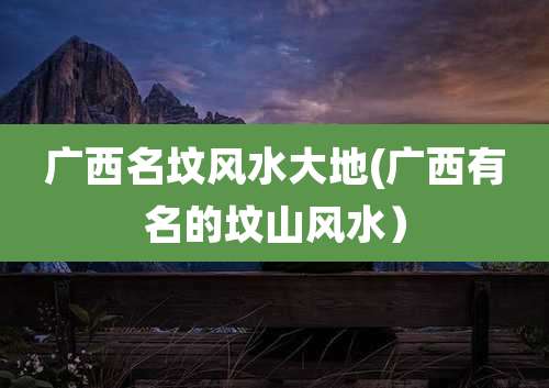 广西名坟风水大地(广西有名的坟山风水）