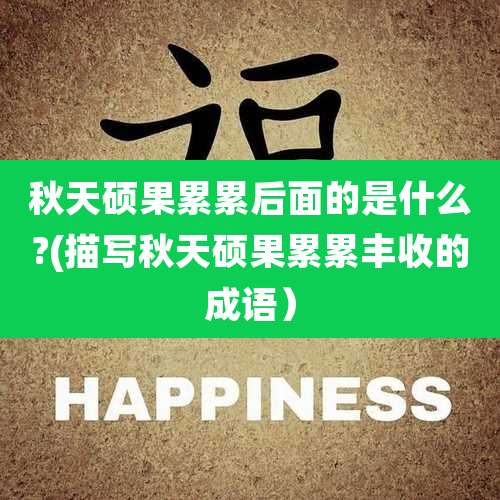 秋天硕果累累后面的是什么?(描写秋天硕果累累丰收的成语）