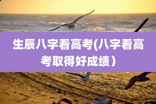 生辰八字看高考(八字看高考取得好成绩）