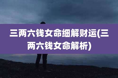 三两六钱女命细解财运(三两六钱女命解析)