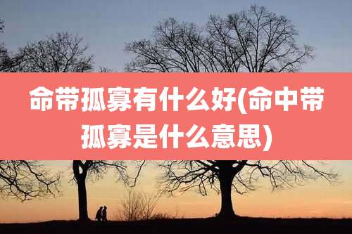 命带孤寡有什么好(命中带孤寡是什么意思)