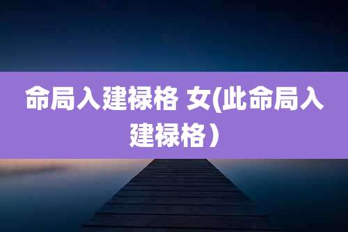 命局入建禄格 女(此命局入建禄格)