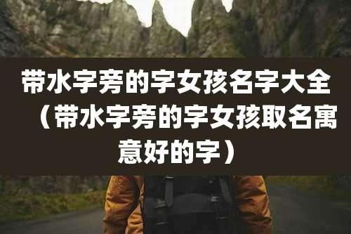 带水字旁的字女孩名字大全（带水字旁的字女孩取名寓意好的字）