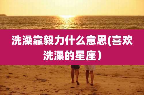 洗澡靠毅力什么意思(喜欢洗澡的星座）