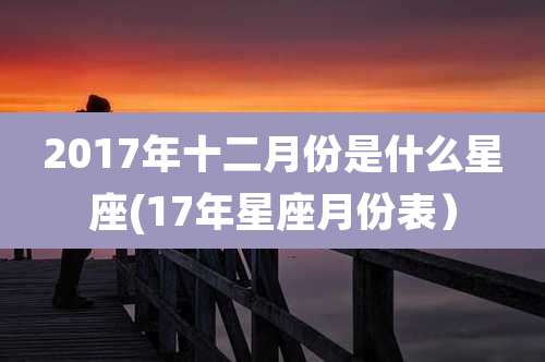 2017年十二月份是什么星座(17年星座月份表)