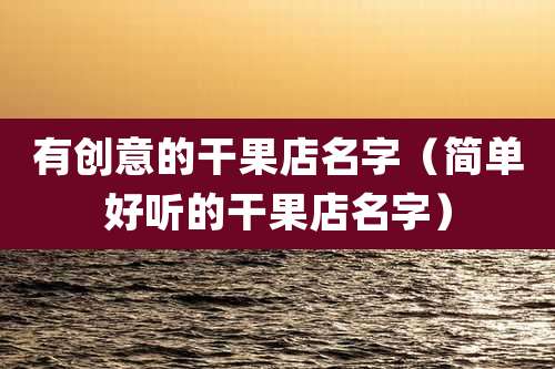 有创意的干果店名字（简单好听的干果店名字）