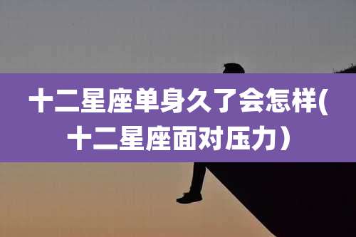 十二星座单身久了会怎样(十二星座面对压力)
