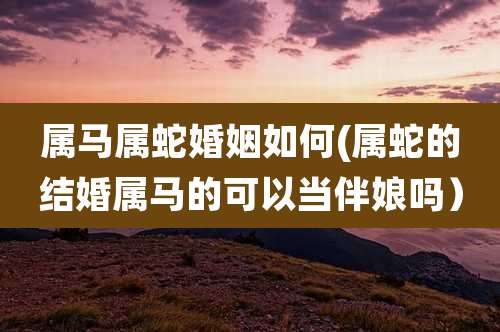 属马属蛇婚姻如何(属蛇的结婚属马的可以当伴娘吗）