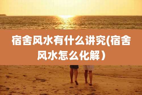 宿舍风水有什么讲究(宿舍风水怎么化解)