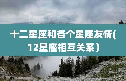 十二星座和各个星座友情(12星座相互关系）