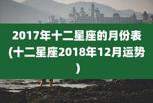 2017年十二星座的月份表(十二星座2018年12月运势）
